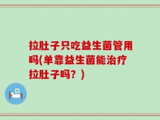 拉肚子只吃益生菌管用吗(单靠益生菌能治疗拉肚子吗？)