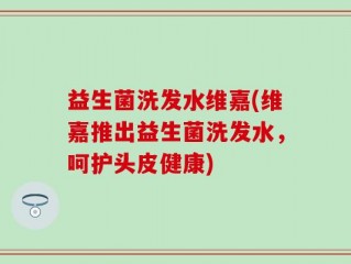 益生菌洗发水维嘉(维嘉推出益生菌洗发水，呵护头皮健康)