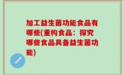 加工益生菌功能食品有哪些(重构食品：探究哪些食品具备益生菌功能)