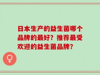 日本生产的益生菌哪个品牌的最好？推荐最受欢迎的益生菌品牌？