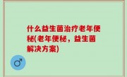 什么益生菌治疗老年便秘(老年便秘，益生菌解决方案)