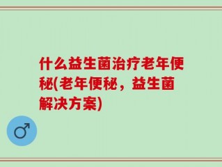什么益生菌治疗老年便秘(老年便秘，益生菌解决方案)