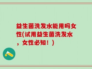 益生菌洗发水能用吗女性(试用益生菌洗发水，女性必知！)