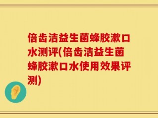 倍齿洁益生菌蜂胶漱口水测评(倍齿洁益生菌蜂胶漱口水使用效果评测)