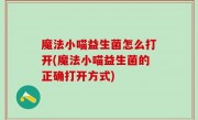 魔法小喵益生菌怎么打开(魔法小喵益生菌的正确打开方式)