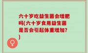 六十岁吃益生菌会增肥吗(六十岁食用益生菌是否会引起体重增加？)