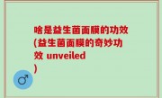 啥是益生菌面膜的功效(益生菌面膜的奇妙功效 unveiled)