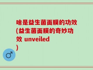 啥是益生菌面膜的功效(益生菌面膜的奇妙功效 unveiled)
