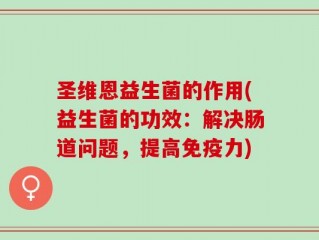 圣维恩益生菌的作用(益生菌的功效：解决肠道问题，提高免疫力)