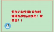 尤加力益生菌(尤加利健康品牌新品推出：益生菌！)