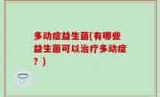 多动症益生菌(有哪些益生菌可以治疗多动症？)