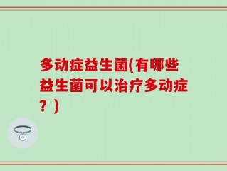 多动症益生菌(有哪些益生菌可以治疗多动症？)