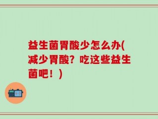 益生菌胃酸少怎么办(减少胃酸？吃这些益生菌吧！)