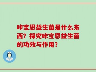 咔宝恩益生菌是什么东西？探究咔宝恩益生菌的功效与作用？