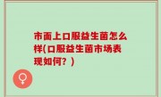 市面上口服益生菌怎么样(口服益生菌市场表现如何？)