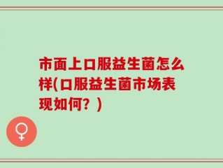 市面上口服益生菌怎么样(口服益生菌市场表现如何？)