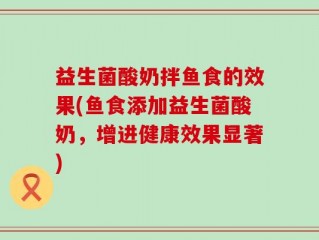 益生菌酸奶拌鱼食的效果(鱼食添加益生菌酸奶，增进健康效果显著)