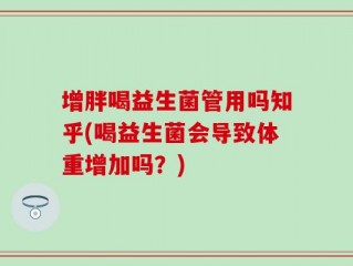 增胖喝益生菌管用吗知乎(喝益生菌会导致体重增加吗？)