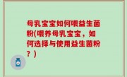 母乳宝宝如何喂益生菌粉(喂养母乳宝宝，如何选择与使用益生菌粉？)