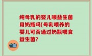 纯母乳的婴儿喂益生菌用奶瓶吗(母乳喂养的婴儿可否通过奶瓶喂食益生菌？