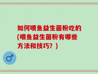 如何喂鱼益生菌粉吃的(喂鱼益生菌粉有哪些方法和技巧？)