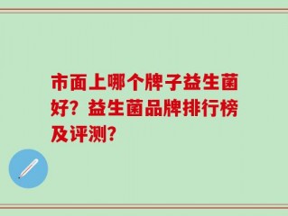 市面上哪个牌子益生菌好？益生菌品牌排行榜及评测？