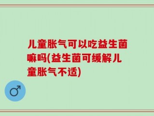 儿童胀气可以吃益生菌嘛吗(益生菌可缓解儿童胀气不适)