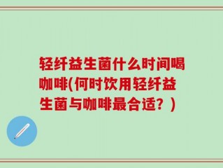 轻纤益生菌什么时间喝咖啡(何时饮用轻纤益生菌与咖啡最合适？)