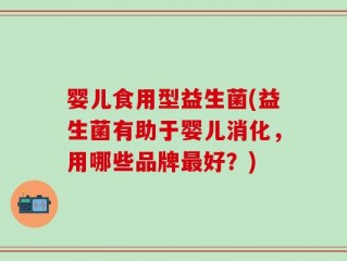 婴儿食用型益生菌(益生菌有助于婴儿消化，用哪些品牌最好？)