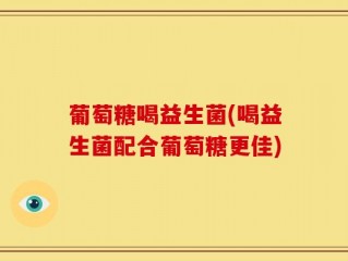 葡萄糖喝益生菌(喝益生菌配合葡萄糖更佳)