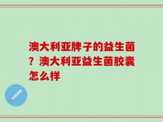 澳大利亚牌子的益生菌？澳大利亚益生菌胶囊怎么样