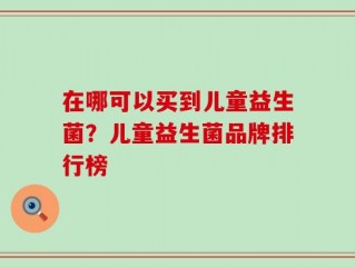 在哪可以买到儿童益生菌？儿童益生菌品牌排行榜