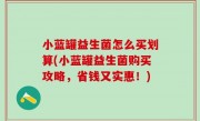 小蓝罐益生菌怎么买划算(小蓝罐益生菌购买攻略，省钱又实惠！)