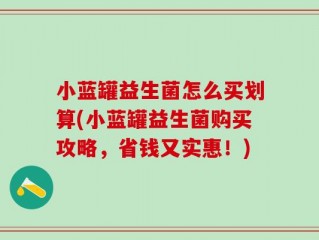 小蓝罐益生菌怎么买划算(小蓝罐益生菌购买攻略，省钱又实惠！)