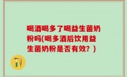 喝酒喝多了喝益生菌奶粉吗(喝多酒后饮用益生菌奶粉是否有效？)