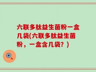 六联多肽益生菌粉一盒几袋(六联多肽益生菌粉，一盒含几袋？)