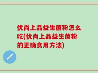 优尚上品益生菌粉怎么吃(优尚上品益生菌粉的正确食用方法)
