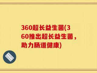 360超长益生菌(360推出超长益生菌，助力肠道健康)