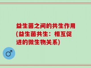益生菌之间的共生作用(益生菌共生：相互促进的微生物关系)