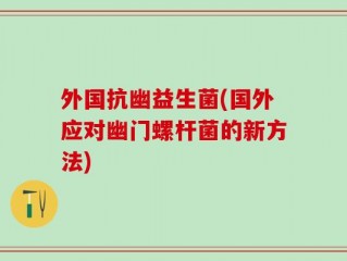 外国抗幽益生菌(国外应对幽门螺杆菌的新方法)