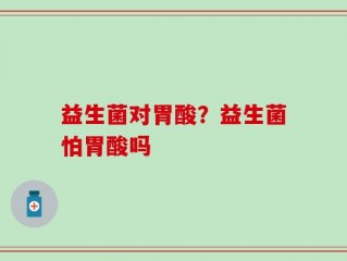 益生菌对胃酸？益生菌怕胃酸吗