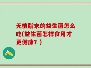 无植脂末的益生菌怎么吃(益生菌怎样食用才更健康？)