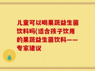 儿童可以喝果蔬益生菌饮料吗(适合孩子饮用的果蔬益生菌饮料——专家建议