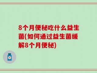 8个月便秘吃什么益生菌(如何通过益生菌缓解8个月便秘)