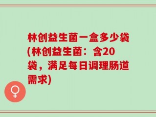 林创益生菌一盒多少袋(林创益生菌：含20袋，满足每日调理肠道需求)