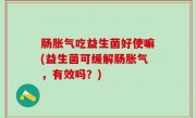 肠胀气吃益生菌好使嘛(益生菌可缓解肠胀气，有效吗？)