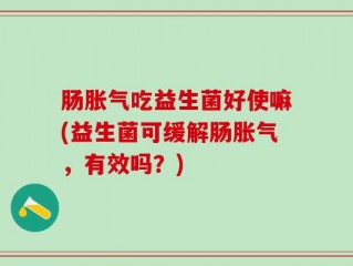 肠胀气吃益生菌好使嘛(益生菌可缓解肠胀气，有效吗？)