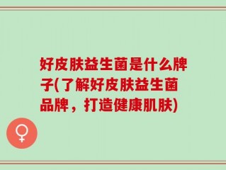 好皮肤益生菌是什么牌子(了解好皮肤益生菌品牌，打造健康肌肤)