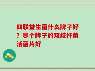 四联益生菌什么牌子好？哪个牌子的双歧杆菌活菌片好