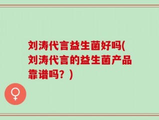 刘涛代言益生菌好吗(刘涛代言的益生菌产品靠谱吗？)